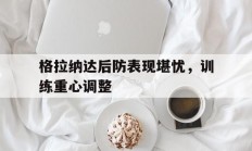 乐鱼体育入口-包含格拉纳达后防表现堪忧，训练重心调整的词条
