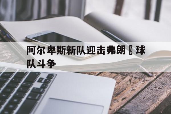 阿尔卑斯新队迎击弗朗壯球队斗争的简单介绍